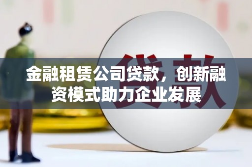 寿丰金融租赁公司贷款，创新融资模式助力企业发展