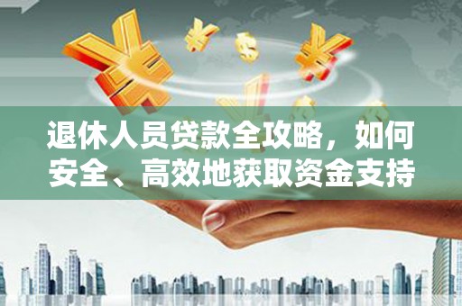 寿丰退休人员贷款全攻略，如何安全、高效地获取资金支持
