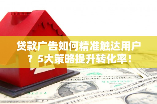 寿丰贷款广告如何精准触达用户？5大策略提升转化率！