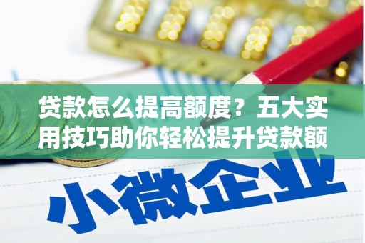 寿丰贷款怎么提高额度？五大实用技巧助你轻松提升贷款额度