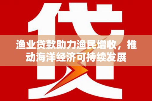 寿丰渔业贷款助力渔民增收，推动海洋经济可持续发展