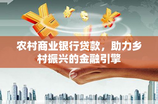 寿丰农村商业银行贷款，助力乡村振兴的金融引擎