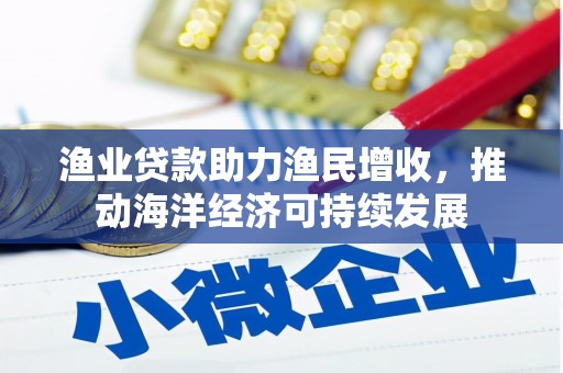 寿丰渔业贷款助力渔民增收，推动海洋经济可持续发展
