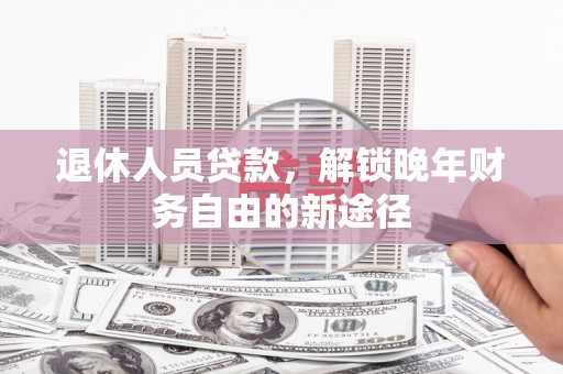 寿丰退休人员贷款，解锁晚年财务自由的新途径