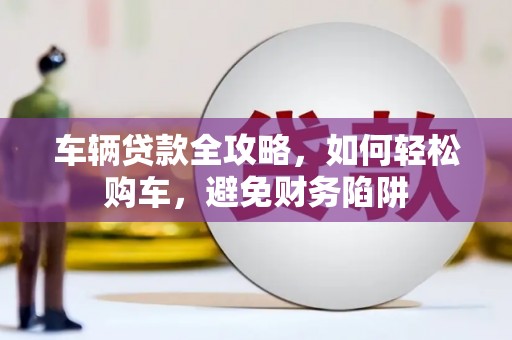 寿丰车辆贷款全攻略，如何轻松购车，避免财务陷阱