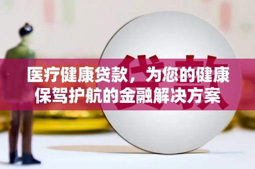 寿丰医疗健康贷款，为您的健康保驾护航的金融解决方案