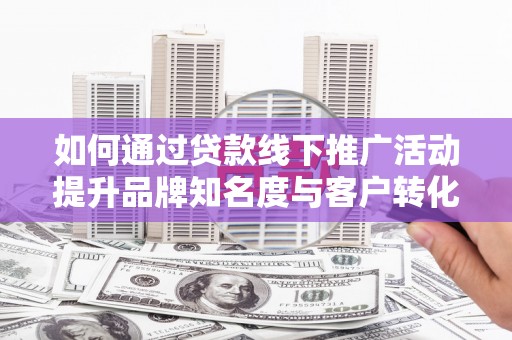 寿丰如何通过贷款线下推广活动提升品牌知名度与客户转化率