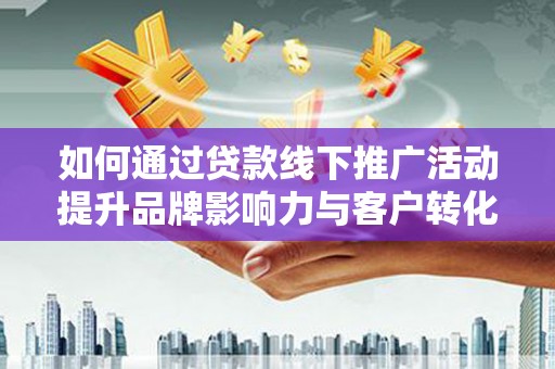 寿丰如何通过贷款线下推广活动提升品牌影响力与客户转化率