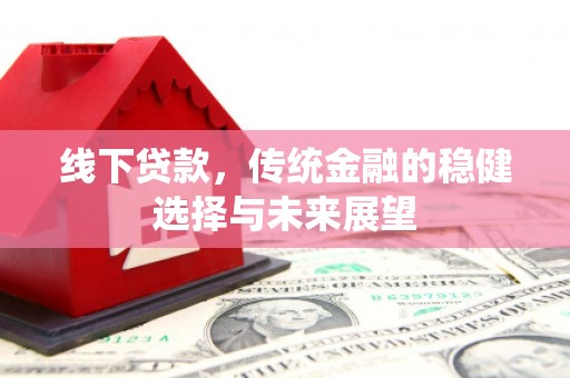 寿丰线下贷款，传统金融的稳健选择与未来展望