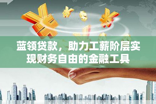 寿丰蓝领贷款，助力工薪阶层实现财务自由的金融工具