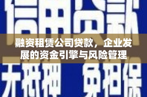 寿丰融资租赁公司贷款，企业发展的资金引擎与风险管理