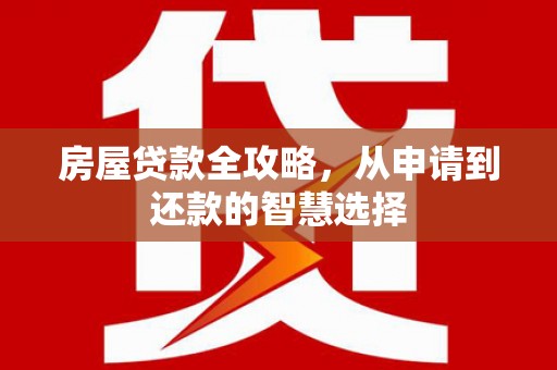 寿丰房屋贷款全攻略，从申请到还款的智慧选择