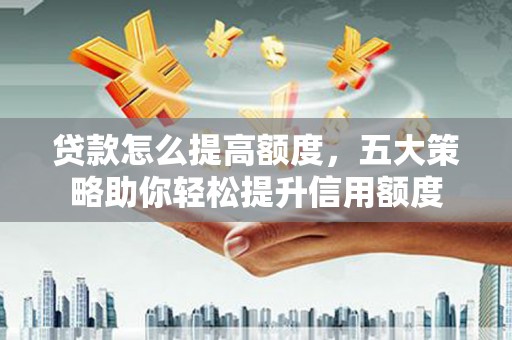 寿丰贷款怎么提高额度，五大策略助你轻松提升信用额度