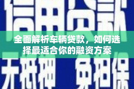 寿丰全面解析车辆贷款，如何选择最适合你的融资方案