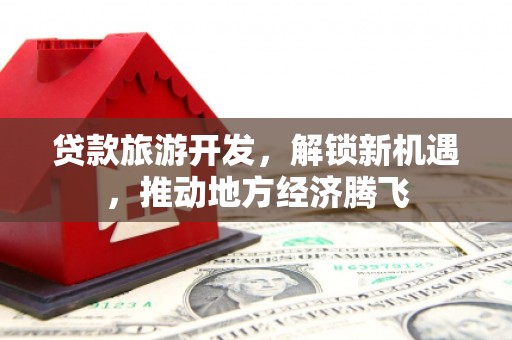 寿丰贷款旅游开发，解锁新机遇，推动地方经济腾飞