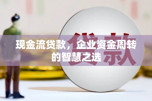 寿丰现金流贷款，企业资金周转的智慧之选