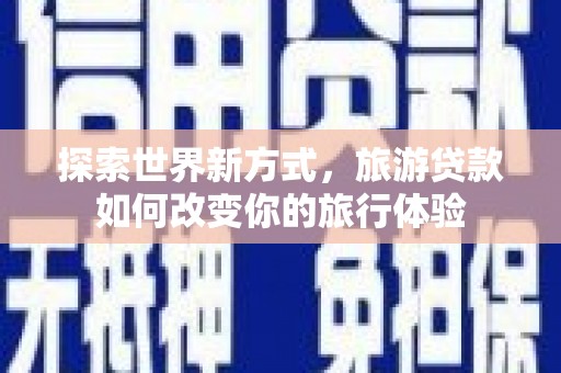 寿丰探索世界新方式，旅游贷款如何改变你的旅行体验