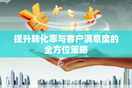 寿丰提升转化率与客户满意度的全方位策略