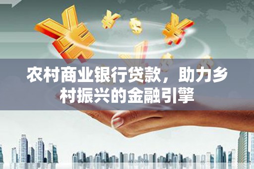 寿丰农村商业银行贷款，助力乡村振兴的金融引擎